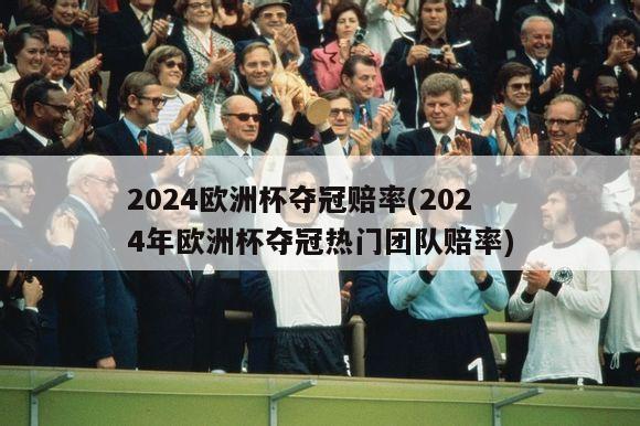 2024欧洲杯夺冠赔率(2024年欧洲杯夺冠热门团队赔率)